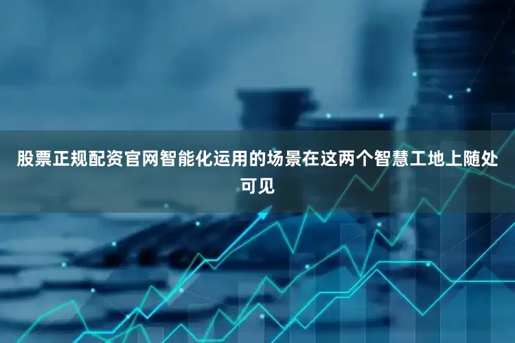 股票正规配资官网智能化运用的场景在这两个智慧工地上随处可见