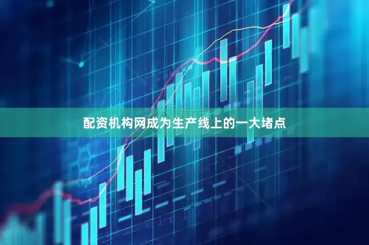 配资机构网成为生产线上的一大堵点