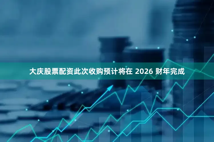 大庆股票配资此次收购预计将在 2026 财年完成
