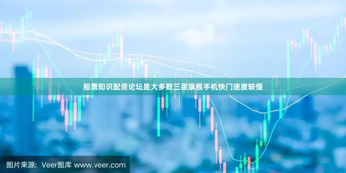 股票知识配资论坛是大多数三星旗舰手机快门速度较慢