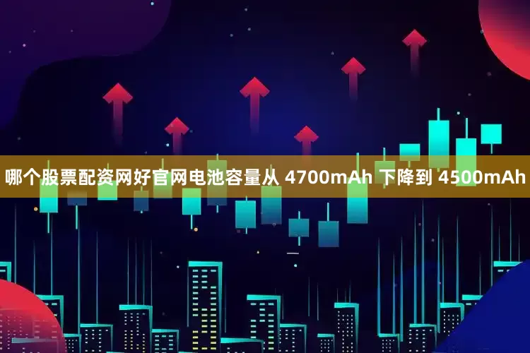 哪个股票配资网好官网电池容量从 4700mAh 下降到 4500mAh