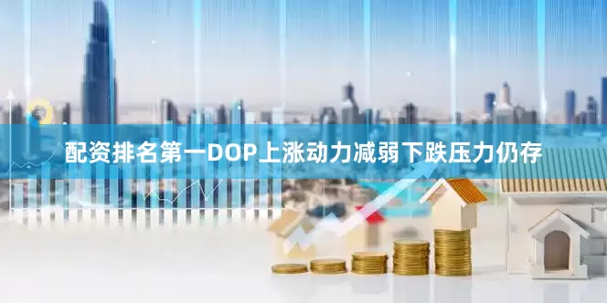 配资排名第一DOP上涨动力减弱下跌压力仍存