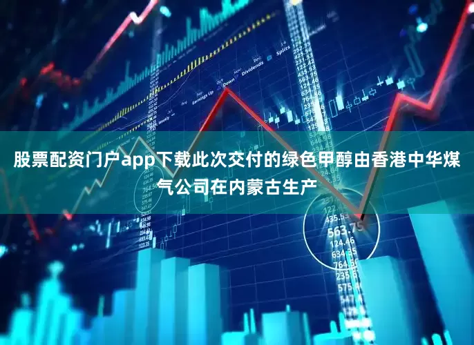 股票配资门户app下载此次交付的绿色甲醇由香港中华煤气公司在内蒙古生产