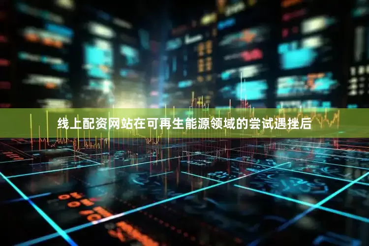 线上配资网站在可再生能源领域的尝试遇挫后
