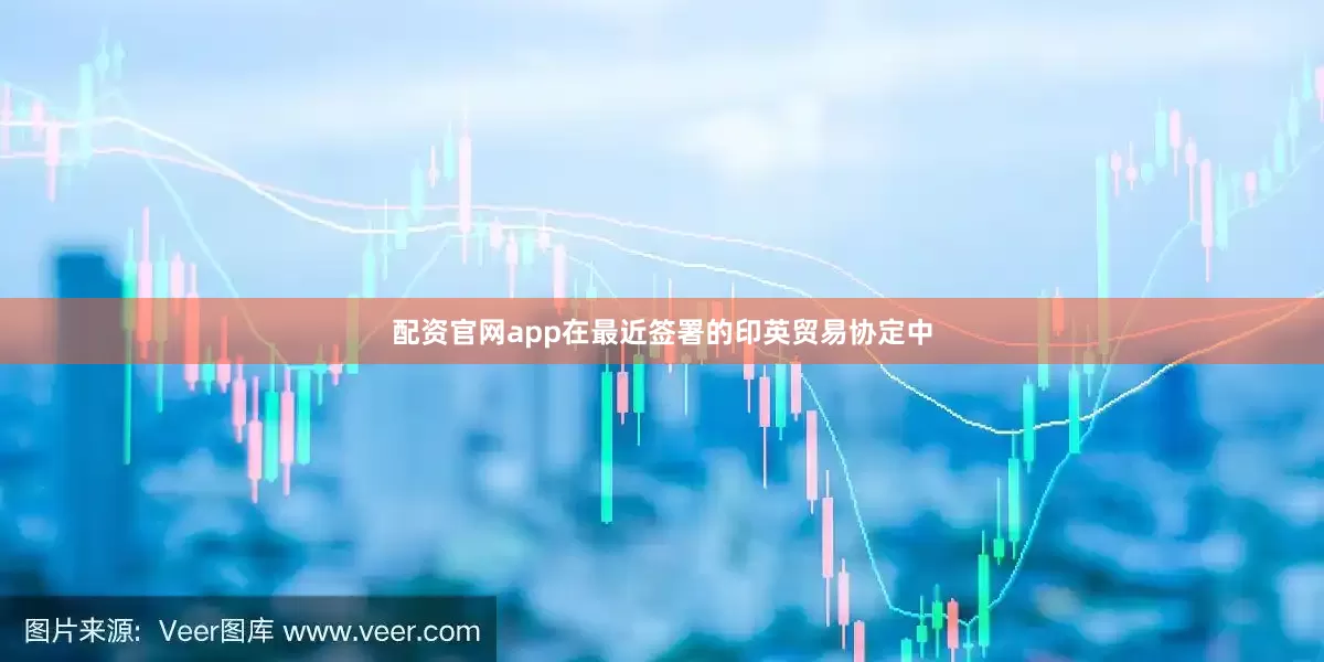 配资官网app在最近签署的印英贸易协定中