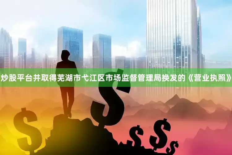 炒股平台并取得芜湖市弋江区市场监督管理局换发的《营业执照》