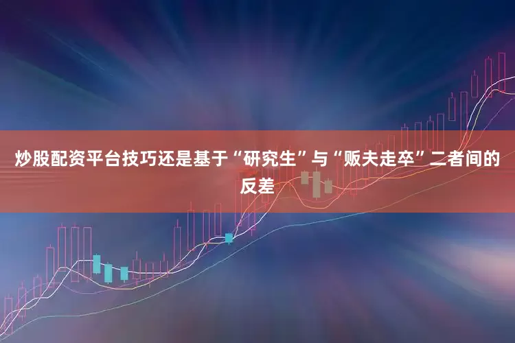 炒股配资平台技巧还是基于“研究生”与“贩夫走卒”二者间的反差