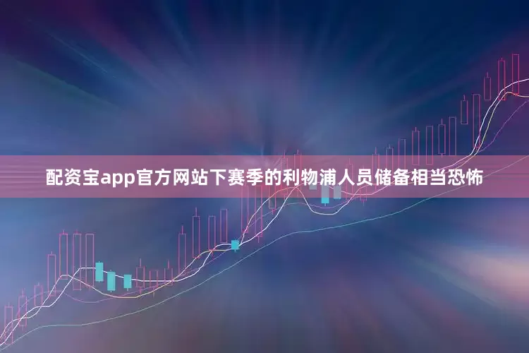 配资宝app官方网站下赛季的利物浦人员储备相当恐怖