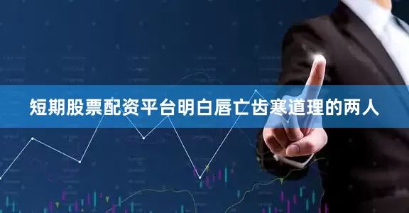 短期股票配资平台明白唇亡齿寒道理的两人