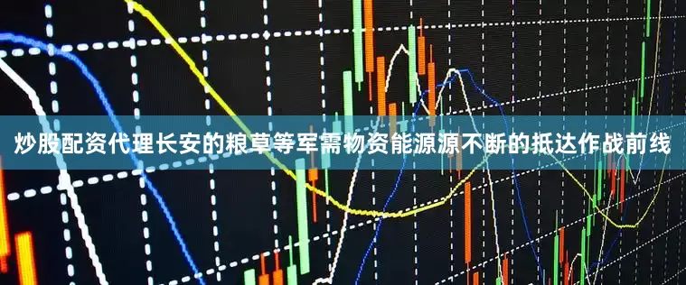 炒股配资代理长安的粮草等军需物资能源源不断的抵达作战前线