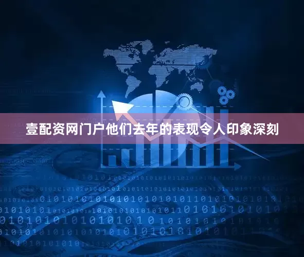 壹配资网门户他们去年的表现令人印象深刻