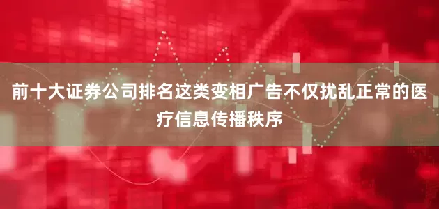 前十大证券公司排名这类变相广告不仅扰乱正常的医疗信息传播秩序