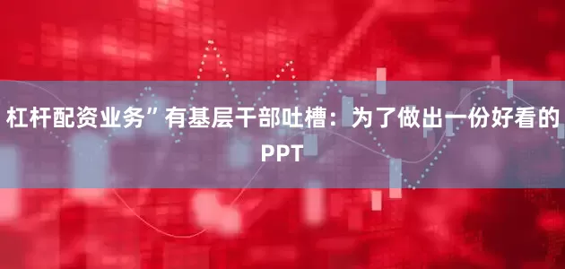 杠杆配资业务”有基层干部吐槽：为了做出一份好看的PPT